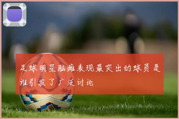 足球明星脑瘫表现最突出的球员是谁引发了广泛讨论