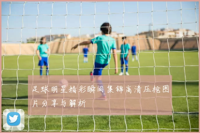 足球明星精彩瞬间集锦高清压枪图片分享与解析