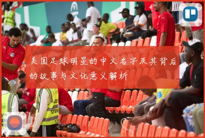 美国足球明星的中文名字及其背后的故事与文化意义解析