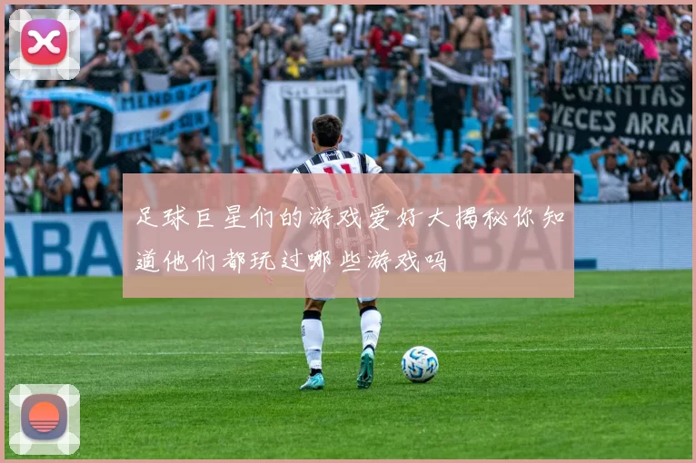 足球巨星们的游戏爱好大揭秘你知道他们都玩过哪些游戏吗