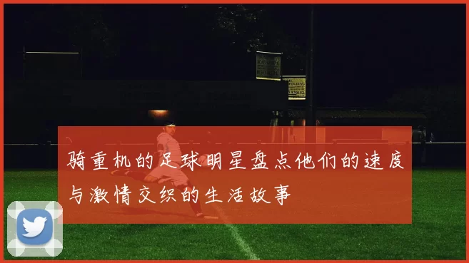 骑重机的足球明星盘点他们的速度与激情交织的生活故事