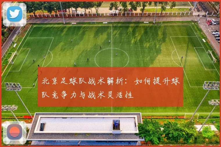 北京足球队战术解析：如何提升球队竞争力与战术灵活性