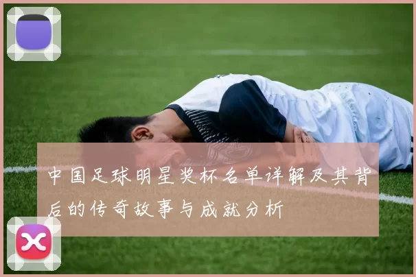 中国足球明星奖杯名单详解及其背后的传奇故事与成就分析