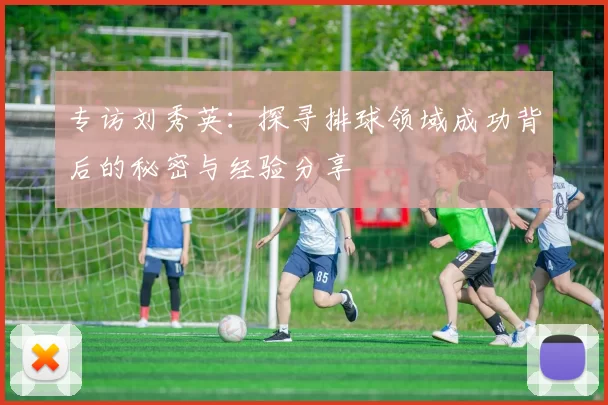 专访刘秀英：探寻排球领域成功背后的秘密与经验分享