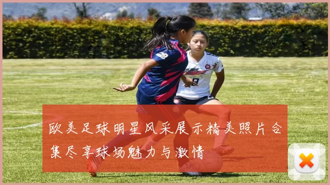 欧美足球明星风采展示精美照片合集尽享球场魅力与激情