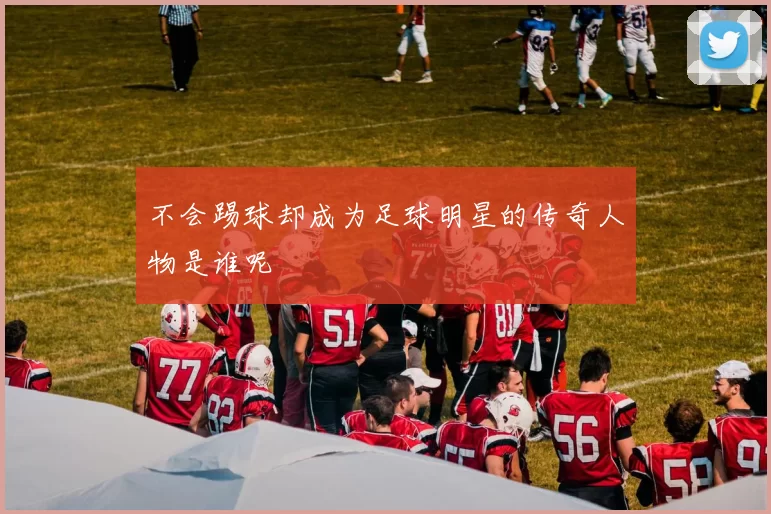 不会踢球却成为足球明星的传奇人物是谁呢