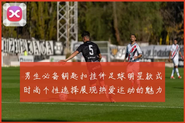 男生必备钥匙扣挂件足球明星款式时尚个性选择展现热爱运动的魅力
