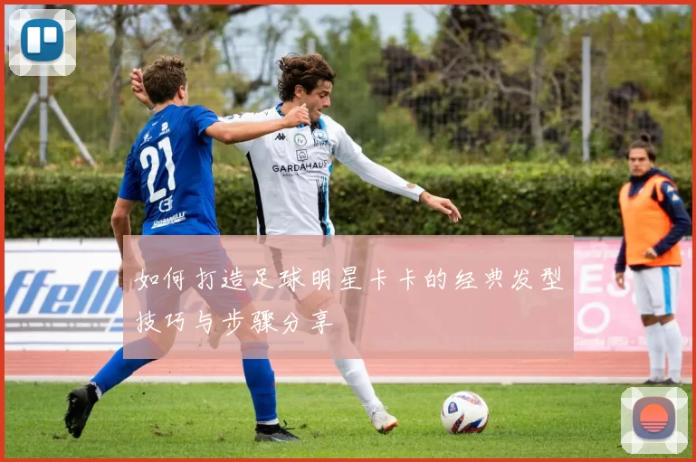 如何打造足球明星卡卡的经典发型技巧与步骤分享