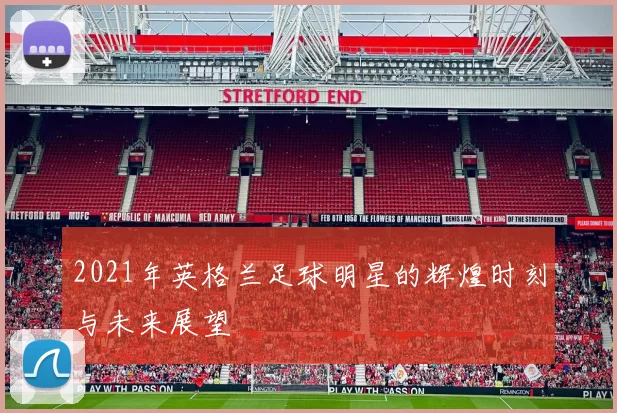 2021年英格兰足球明星的辉煌时刻与未来展望