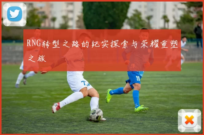 RNG转型之路的纪实探索与荣耀重塑之旅