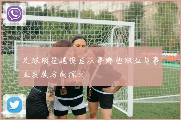 足球明星退役后从事哪些职业与事业发展方向探讨