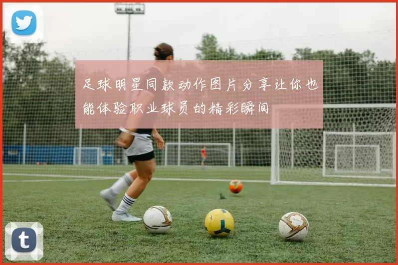 足球明星同款动作图片分享让你也能体验职业球员的精彩瞬间