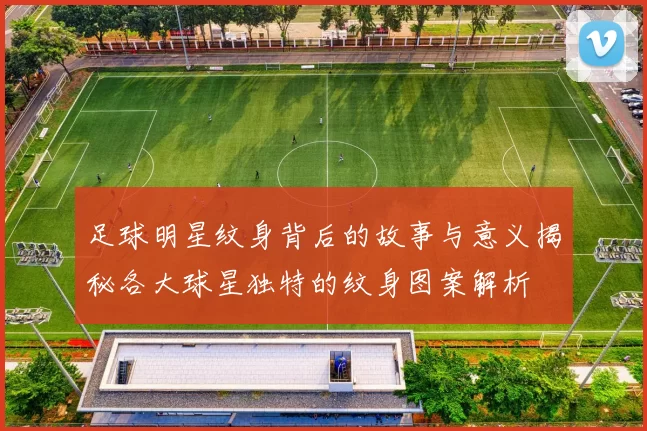 足球明星纹身背后的故事与意义揭秘各大球星独特的纹身图案解析