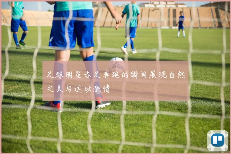 足球明星赤足奔跑的瞬间展现自然之美与运动激情