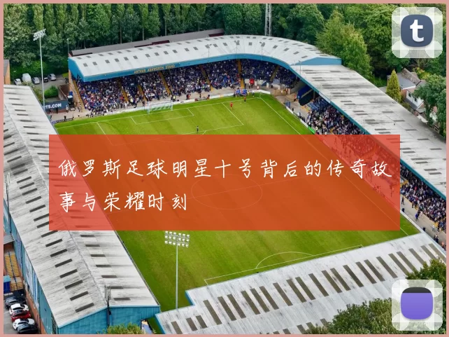 俄罗斯足球明星十号背后的传奇故事与荣耀时刻