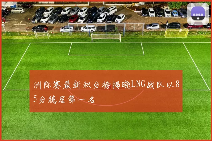 洲际赛最新积分榜揭晓LNG战队以85分稳居第一名