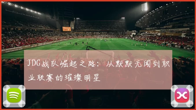 JDG战队崛起之路：从默默无闻到职业联赛的璀璨明星
