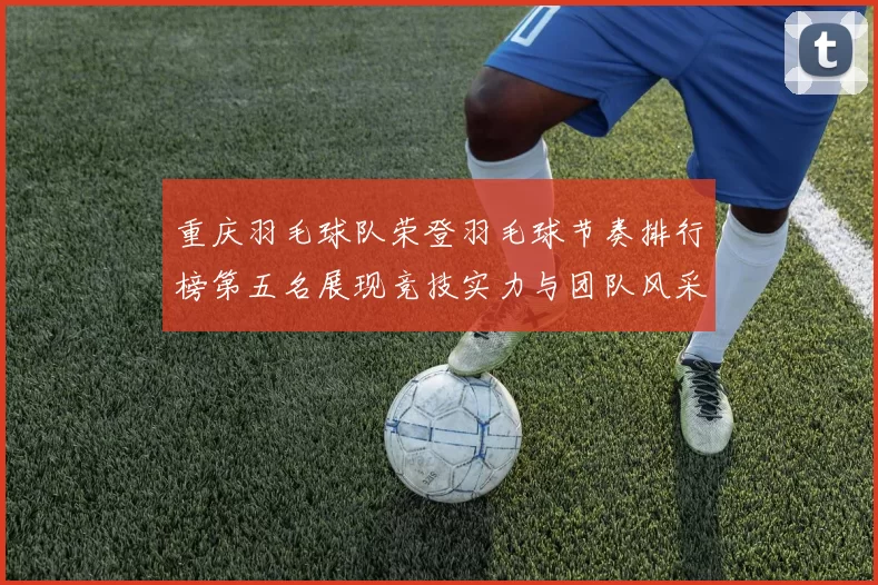 重庆羽毛球队荣登羽毛球节奏排行榜第五名展现竞技实力与团队风采