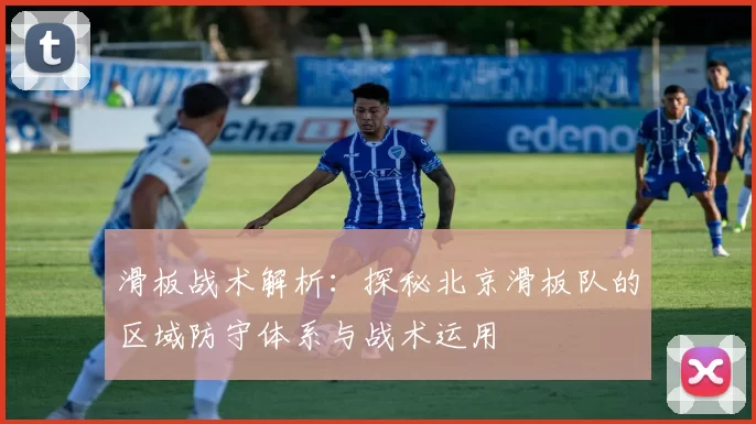 滑板战术解析：探秘北京滑板队的区域防守体系与战术运用