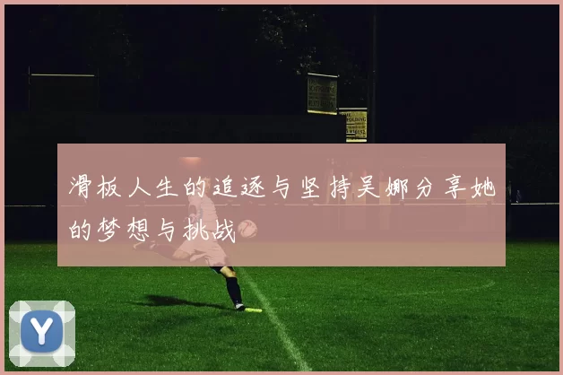 滑板人生的追逐与坚持吴娜分享她的梦想与挑战