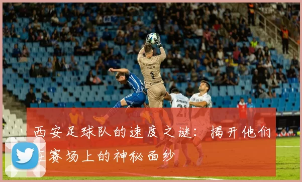 西安足球队的速度之谜：揭开他们在赛场上的神秘面纱