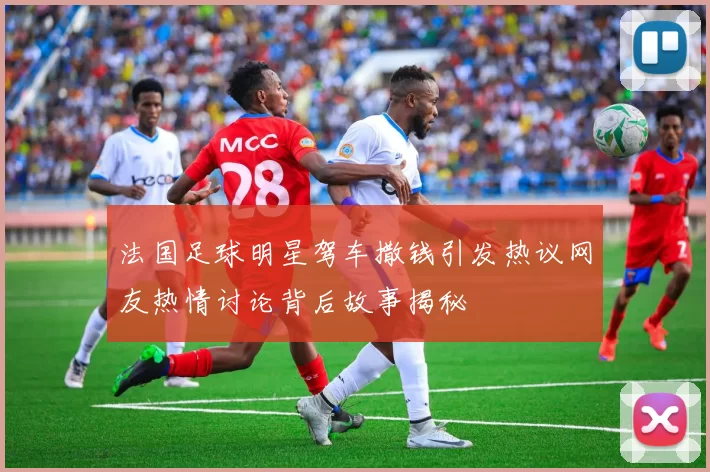 法国足球明星驾车撒钱引发热议网友热情讨论背后故事揭秘