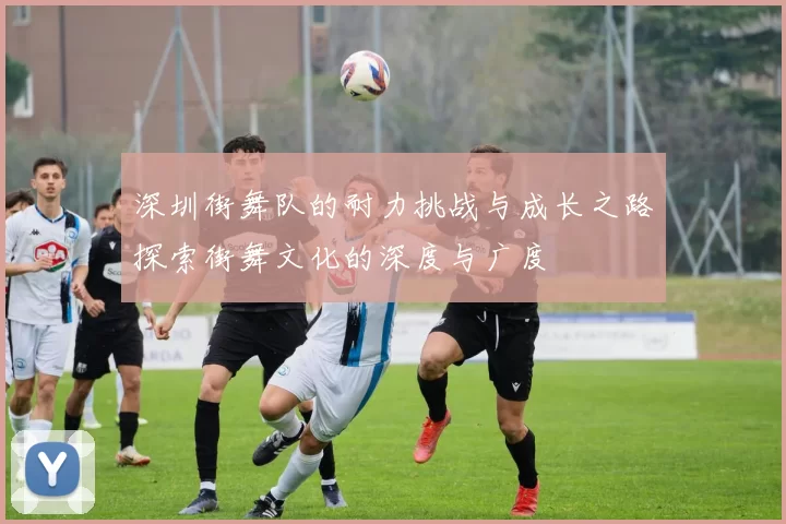 深圳街舞队的耐力挑战与成长之路探索街舞文化的深度与广度